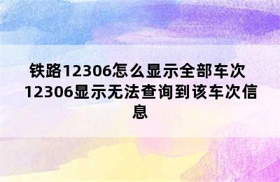 铁路12306怎么显示全部车次 12306显示无法查询到该车次信息